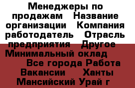 Менеджеры по продажам › Название организации ­ Компания-работодатель › Отрасль предприятия ­ Другое › Минимальный оклад ­ 15 000 - Все города Работа » Вакансии   . Ханты-Мансийский,Урай г.